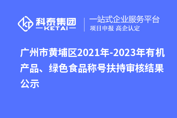 廣州市黃埔區(qū)2021年-2023年有機(jī)產(chǎn)品、綠色食品稱號(hào)扶持審核結(jié)果公示