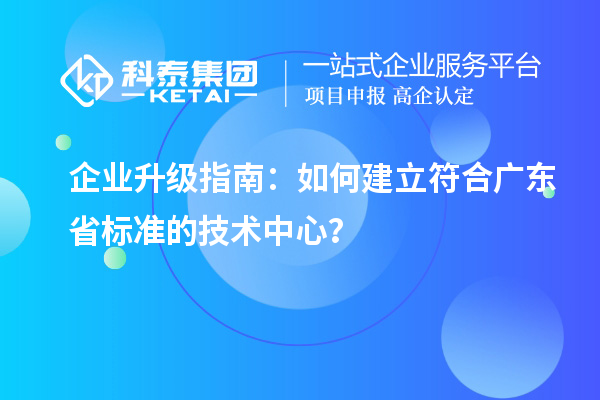 企業(yè)升級(jí)指南：如何建立符合廣東省標(biāo)準(zhǔn)的技術(shù)中心？