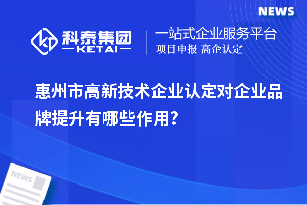 惠州市高新技術企業(yè)認定對企業(yè)品牌提升有哪些作用?