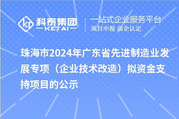 珠海市2024年廣東省先進制造業(yè)發(fā)展專項（企業(yè)技術改造）擬資金支持項目的公示