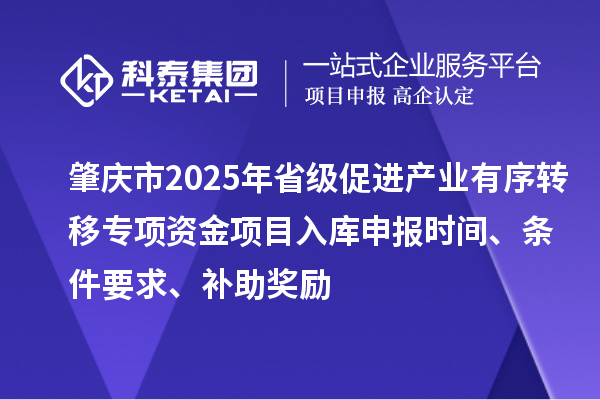 肇慶市2025年省級(jí)促進(jìn)產(chǎn)業(yè)有序轉(zhuǎn)移專(zhuān)項(xiàng)資金項(xiàng)目入庫(kù)申報(bào)時(shí)間、條件要求、補(bǔ)助獎(jiǎng)勵(lì)