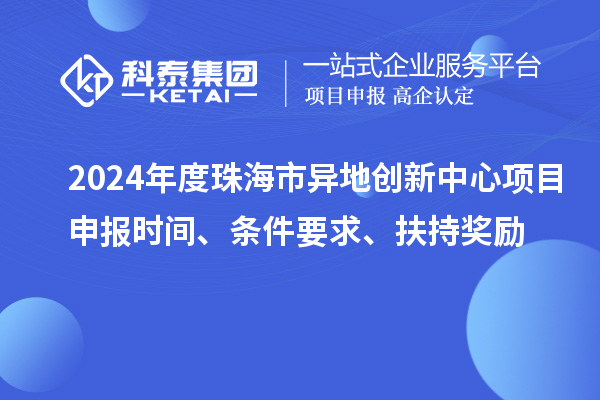 2024年度珠海市異地創(chuàng)新中心項(xiàng)目申報(bào)時(shí)間、條件要求、扶持獎(jiǎng)勵(lì)