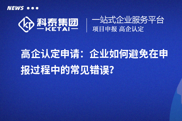 高企認定申請：企業(yè)如何避免在申報過程中的常見錯誤？