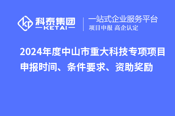2024年度中山市重大科技專項(xiàng)項(xiàng)目申報(bào)時(shí)間、條件要求、資助獎(jiǎng)勵(lì)