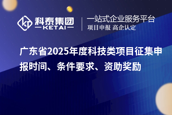 廣東省2025年度科技類項目征集申報時間、條件要求、資助獎勵