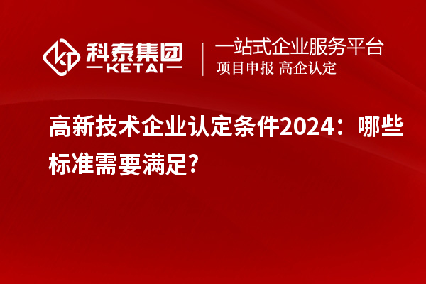 <a href=http://m.donghuashan.cn target=_blank class=infotextkey>高新技術企業(yè)認定</a>條件2024:哪些標準需要滿足?