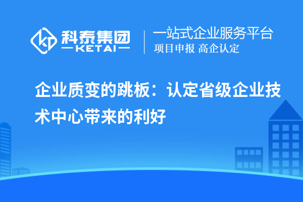 企業(yè)質(zhì)變的跳板：認定省級企業(yè)技術中心帶來的利好