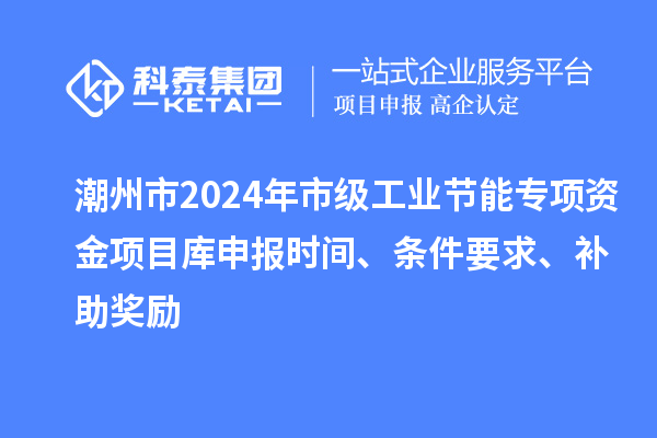 潮州市2024年市級工業(yè)節(jié)能專項資金項目庫申報時間、條件要求、補助獎勵