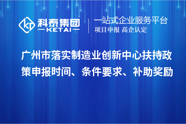 廣州市落實制造業(yè)創(chuàng)新中心扶持政策申報時間、條件要求、補助獎勵