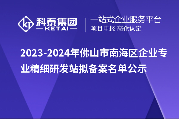 2023-2024年佛山市南海區(qū)企業(yè)專(zhuān)業(yè)精細(xì)研發(fā)站擬備案名單公示