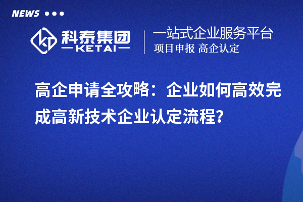 高企申請全攻略：企業(yè)如何高效完成高新技術(shù)企業(yè)認定流程？