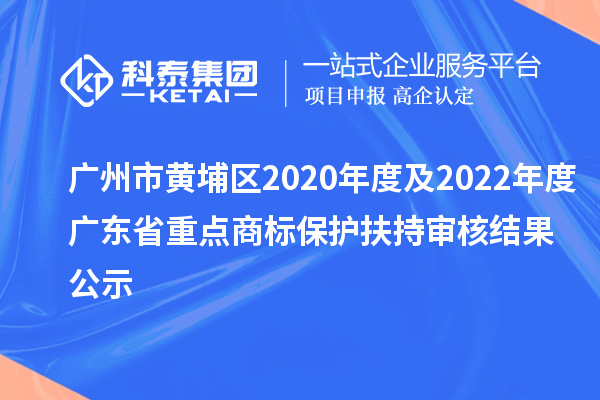 廣州市黃埔區(qū)2020年度及2022年度廣東省重點(diǎn)商標(biāo)保護(hù)扶持審核結(jié)果公示