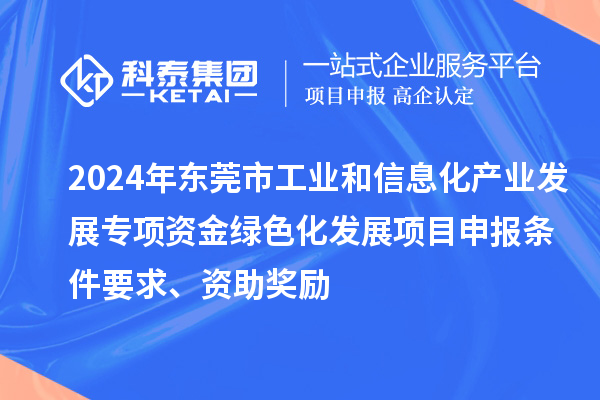 2024年東莞市工業(yè)和信息化產(chǎn)業(yè)發(fā)展專項(xiàng)資金綠色化發(fā)展<a href=http://m.donghuashan.cn/shenbao.html target=_blank class=infotextkey>項(xiàng)目申報(bào)</a>條件要求、資助獎(jiǎng)勵(lì)