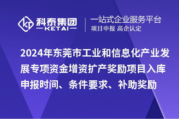 2024年東莞市工業(yè)和信息化產業(yè)發(fā)展專項資金增資擴產獎勵項目入庫申報時間、條件要求、補助獎勵