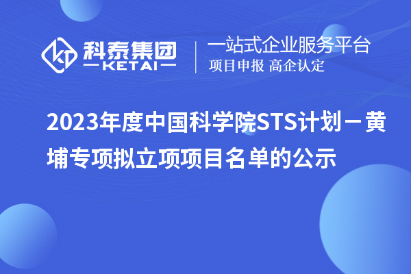 2023年度中國科學(xué)院STS計(jì)劃－黃埔專項(xiàng)擬立項(xiàng)項(xiàng)目名單的公示