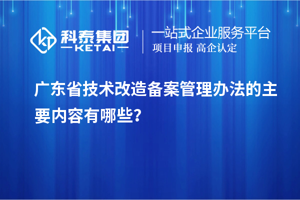 廣東省技術(shù)改造備案管理辦法的主要內(nèi)容有哪些？