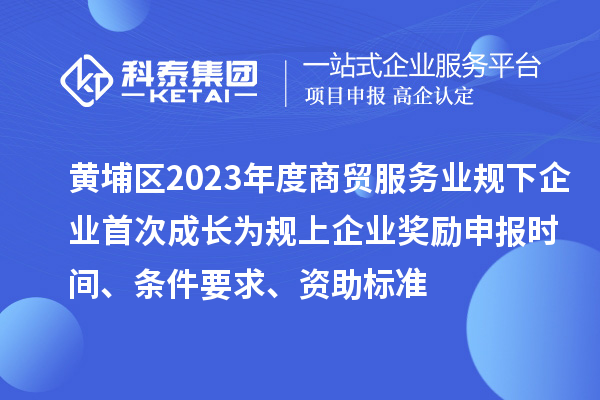 黃埔區(qū)2023年度商貿(mào)服務(wù)業(yè)規(guī)下企業(yè)首次成長為規(guī)上企業(yè)獎(jiǎng)勵(lì)申報(bào)時(shí)間、條件要求、資助標(biāo)準(zhǔn)