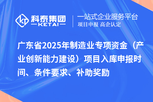 廣東省2025年制造業(yè)當(dāng)家重點(diǎn)任務(wù)保障專(zhuān)項(xiàng)資金（產(chǎn)業(yè)創(chuàng)新能力建設(shè)）項(xiàng)目入庫(kù)申報(bào)時(shí)間、條件要求、補(bǔ)助獎(jiǎng)勵(lì)