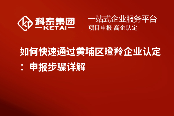如何快速通過黃埔區(qū)瞪羚企業(yè)認(rèn)定：申報步驟詳解