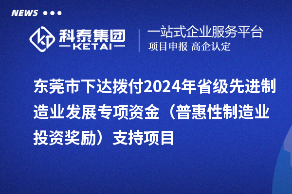 東莞市下達(dá)撥付2024年省級先進(jìn)制造業(yè)發(fā)展專項資金（普惠性制造業(yè)投資獎勵）支持項目