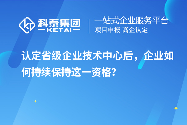 認(rèn)定省級企業(yè)技術(shù)中心后，企業(yè)如何持續(xù)保持這一資格？
