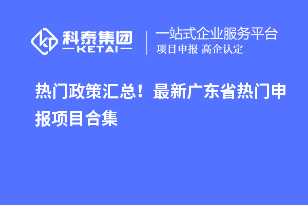 熱門政策匯總！最新廣東省熱門申報項目合集