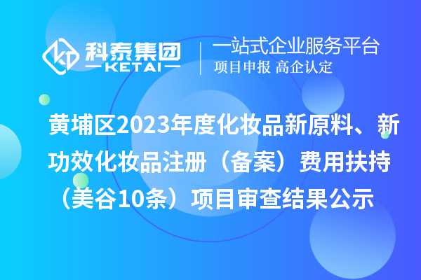 廣州市黃埔區(qū)2023年度化妝品新原料、新功效化妝品注冊（備案）費用扶持（美谷10條）項目審查結果公示