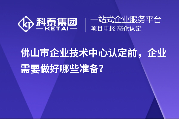 佛山市企業(yè)技術中心認定前，企業(yè)需要做好哪些準備？