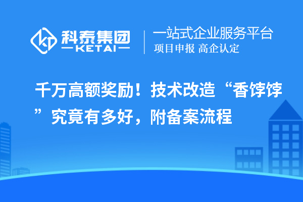 千萬高額獎勵！技術(shù)改造“香餑餑”究竟有多好，附備案流程
