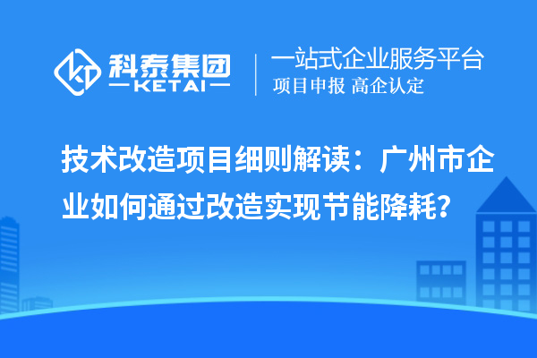 技術改造項目細則解讀：廣州市企業(yè)如何通過改造實現(xiàn)節(jié)能降耗？