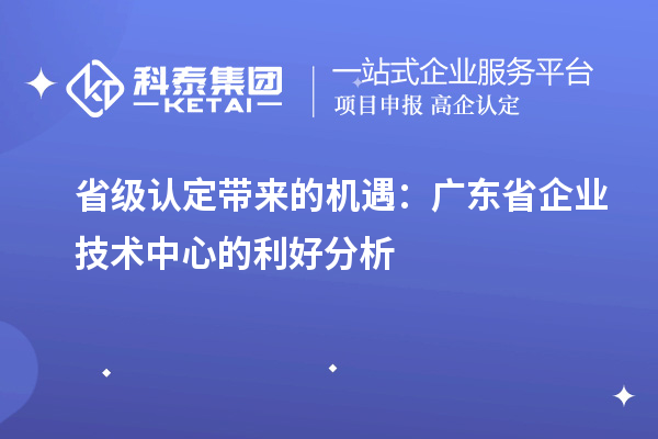 省級認(rèn)定帶來的機(jī)遇：廣東省企業(yè)技術(shù)中心的利好分析