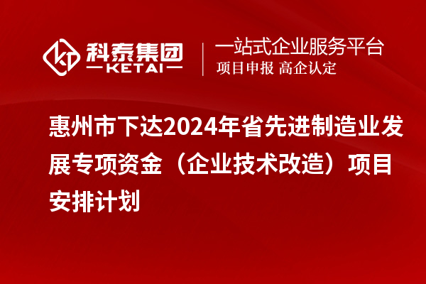 惠州市下達(dá)2024年省先進(jìn)制造業(yè)發(fā)展專項資金(企業(yè)技術(shù)改造)項目安排計劃