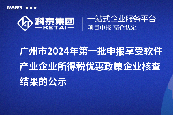 廣州市2024年第一批申報享受軟件產業(yè)企業(yè)所得稅優(yōu)惠政策企業(yè)核查結果的公示