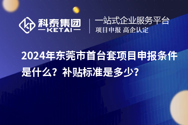 2024年東莞市首臺套項目申報條件是什么？補貼標(biāo)準(zhǔn)是多少？