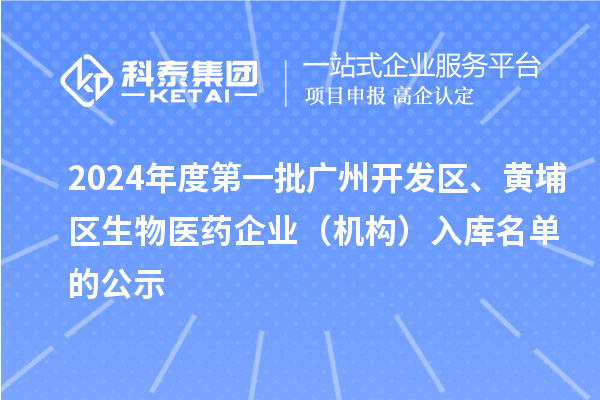 2024年度第一批廣州開發(fā)區(qū)、黃埔區(qū)生物醫(yī)藥企業(yè)（機(jī)構(gòu)）入庫名單的公示