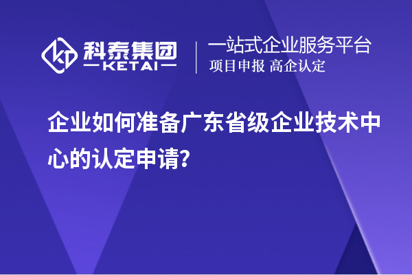 企業(yè)如何準(zhǔn)備廣東省級(jí)企業(yè)技術(shù)中心的認(rèn)定申請(qǐng)？