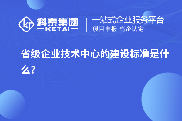 省級企業(yè)技術(shù)中心的建設(shè)標(biāo)準(zhǔn)是什么？