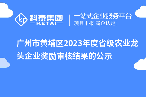 廣州市黃埔區(qū)2023年度省級農(nóng)業(yè)龍頭企業(yè)獎勵審核結(jié)果的公示