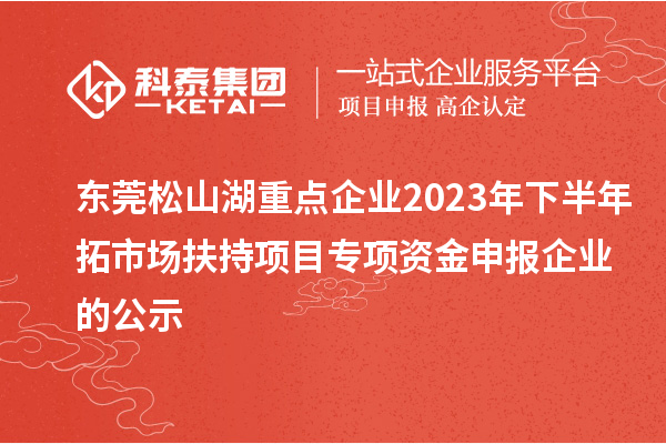 東莞松山湖重點(diǎn)企業(yè)2023年下半年拓市場(chǎng)扶持項(xiàng)目專項(xiàng)資金申報(bào)企業(yè)的公示