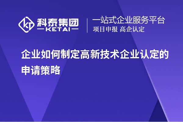 企業(yè)如何制定高新技術企業(yè)認定的申請策略