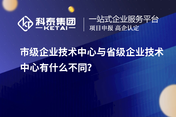 省、市企業(yè)技術(shù)中心有何不同？差異在哪里？