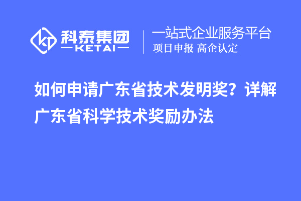 如何申請廣東省技術(shù)發(fā)明獎？詳解廣東省科學(xué)技術(shù)獎勵辦法