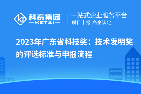 2023年廣東省科技獎：技術(shù)發(fā)明獎的評選標(biāo)準(zhǔn)與申報(bào)流程