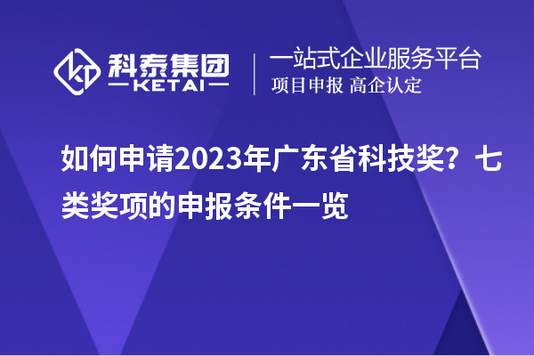 如何申請2023年廣東省科技獎？七類獎項(xiàng)的申報(bào)條件一覽