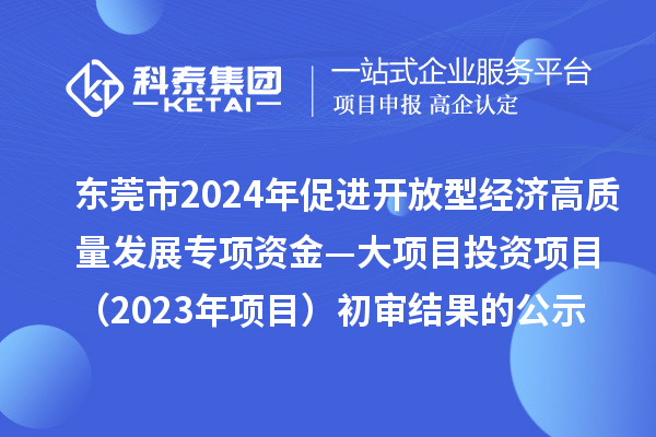 東莞市2024年促進(jìn)開(kāi)放型經(jīng)濟(jì)高質(zhì)量發(fā)展專項(xiàng)資金—大項(xiàng)目投資項(xiàng)目(2023年項(xiàng)目)初審結(jié)果的公示