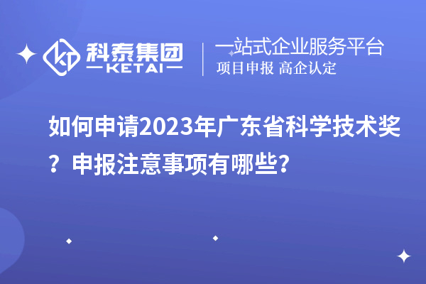 如何申請2023年廣東省科學(xué)技術(shù)獎？申報(bào)注意事項(xiàng)有哪些？