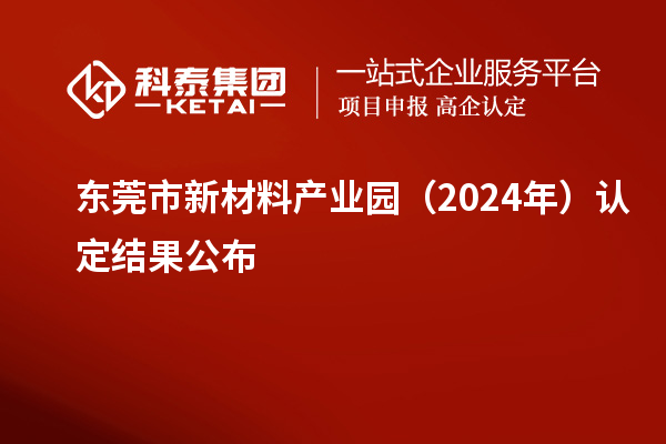 東莞市新材料產(chǎn)業(yè)園(2024年)認(rèn)定結(jié)果公布