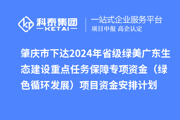 肇慶市下達2024年省級綠美廣東生態(tài)建設重點任務保障專項資金(綠色循環(huán)發(fā)展)項目資金安排計劃