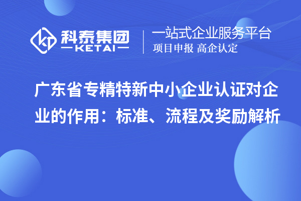 廣東省專精特新中小企業(yè)認證對企業(yè)的作用：標準、流程及獎勵解析