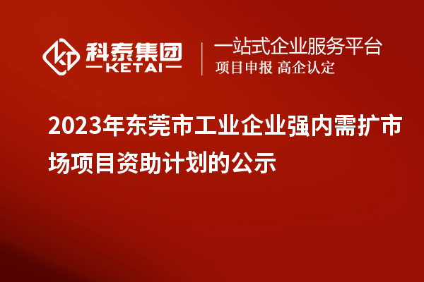 2023年東莞市工業(yè)企業(yè)強內需擴市場項目資助計劃的公示